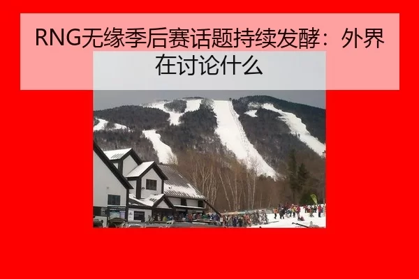RNG无缘季后赛话题持续发酵：外界在讨论什么